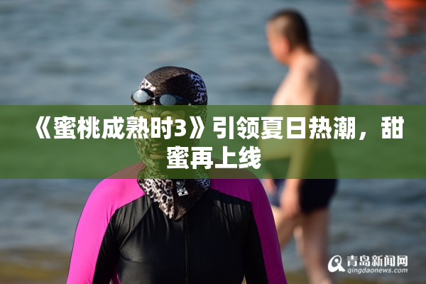 《蜜桃成熟时3》引领夏日热潮，甜蜜再上线