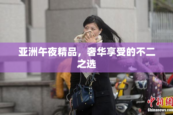 亚洲午夜精品，奢华享受的不二之选