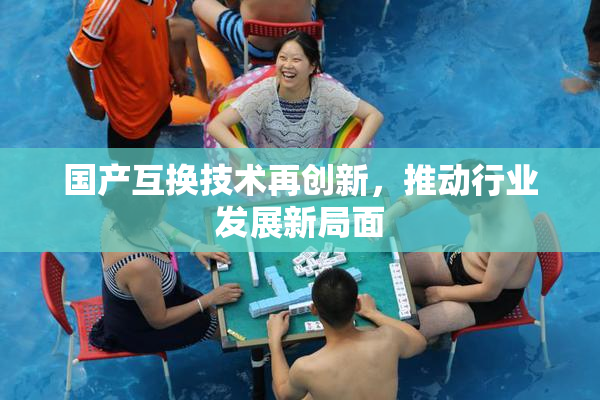 国产互换技术再创新，推动行业发展新局面