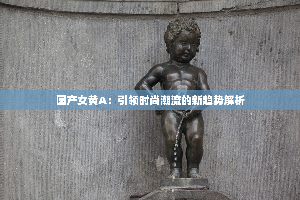 国产女黄A：引领时尚潮流的新趋势解析