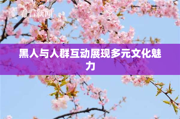 黑人与人群互动展现多元文化魅力