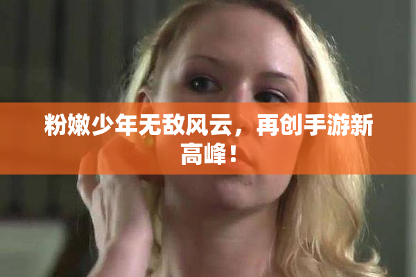 粉嫩少年无敌风云，再创手游新高峰！