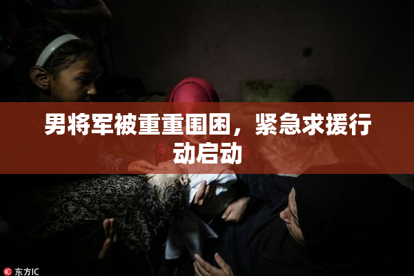 男将军被重重围困，紧急求援行动启动