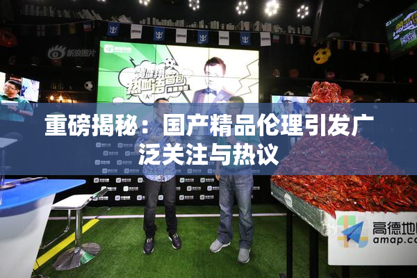 重磅揭秘：国产精品伦理引发广泛关注与热议