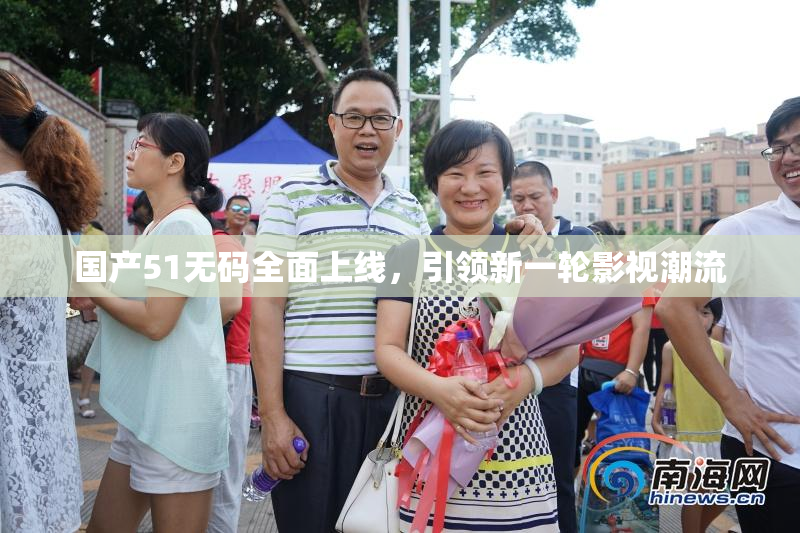 国产51无码全面上线，引领新一轮影视潮流