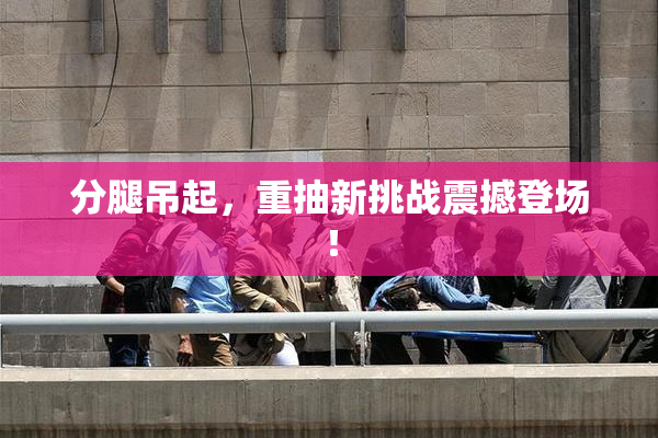 分腿吊起，重抽新挑战震撼登场！