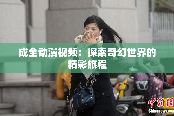 成全动漫视频：探索奇幻世界的精彩旅程