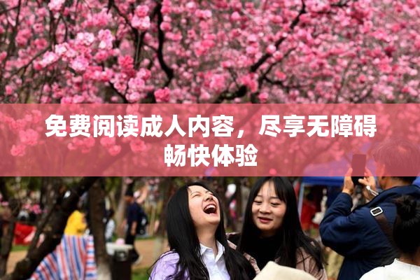 免费阅读成人内容，尽享无障碍畅快体验