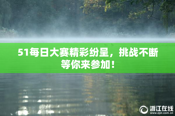 51每日大赛精彩纷呈，挑战不断等你来参加！