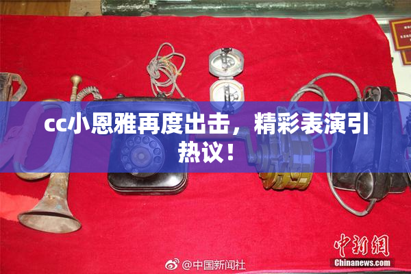 cc小恩雅再度出击，精彩表演引热议！