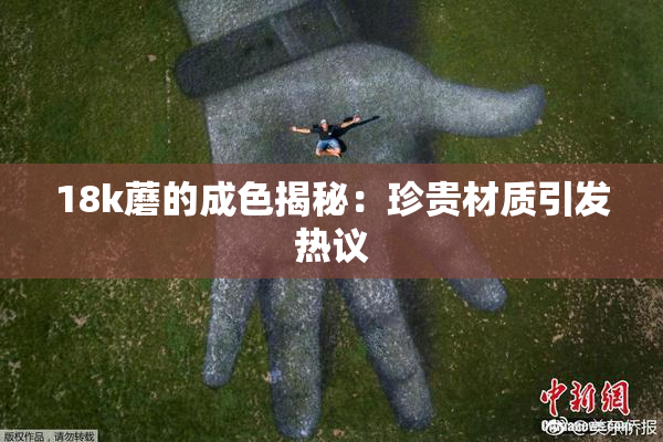 18k蘑的成色揭秘：珍贵材质引发热议