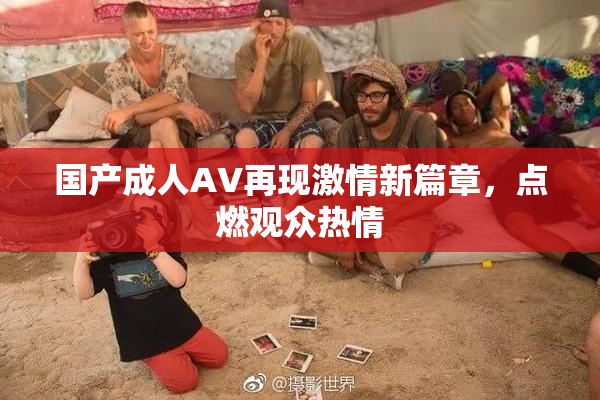 国产成人AV再现激情新篇章，点燃观众热情