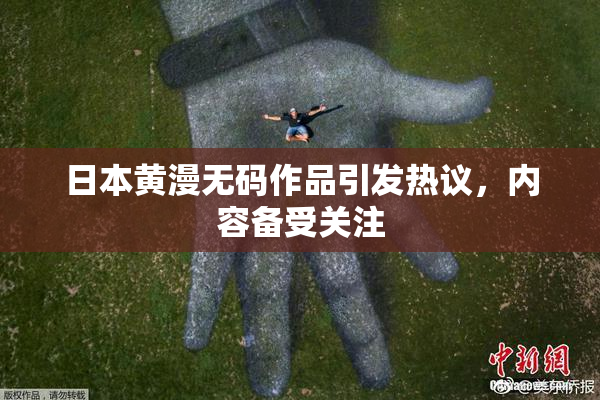 日本黄漫无码作品引发热议，内容备受关注