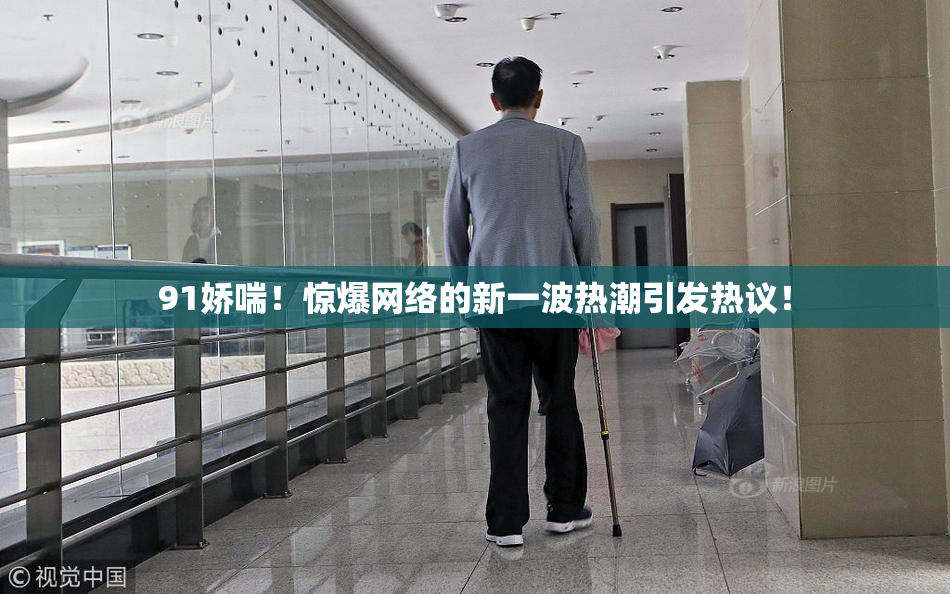 91娇喘！惊爆网络的新一波热潮引发热议！
