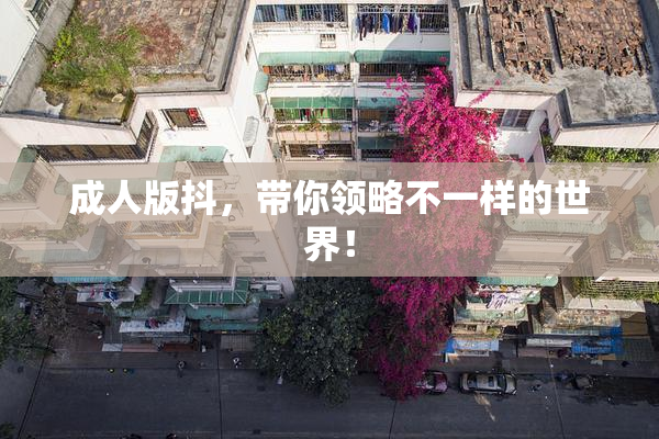 成人版抖，带你领略不一样的世界！