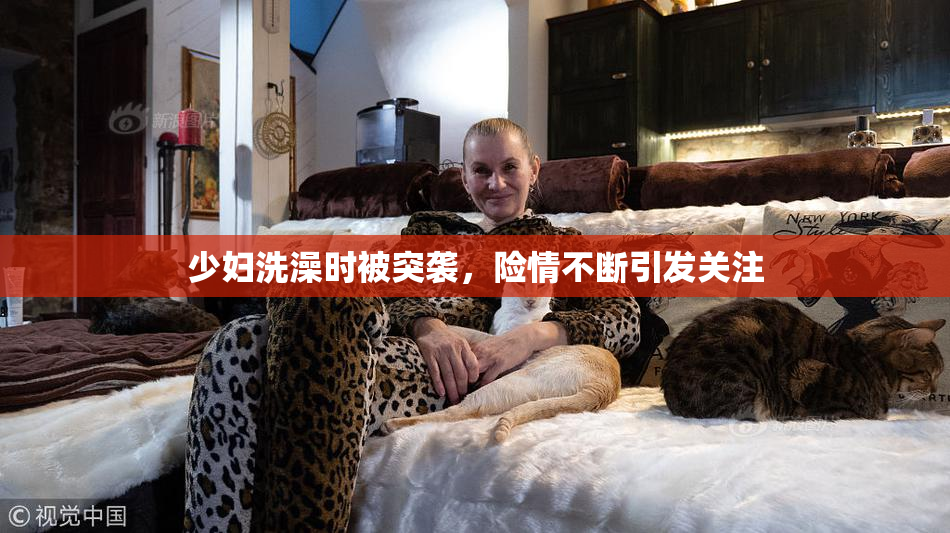少妇洗澡时被突袭，险情不断引发关注