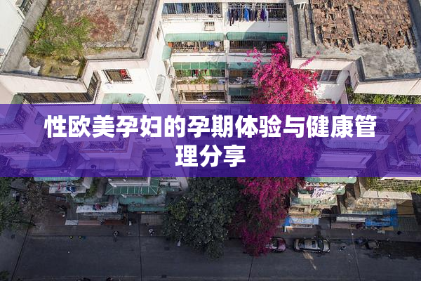 性欧美孕妇的孕期体验与健康管理分享