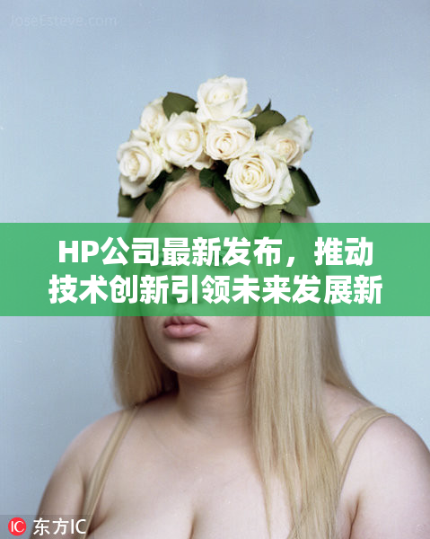 HP公司最新发布，推动技术创新引领未来发展新趋势