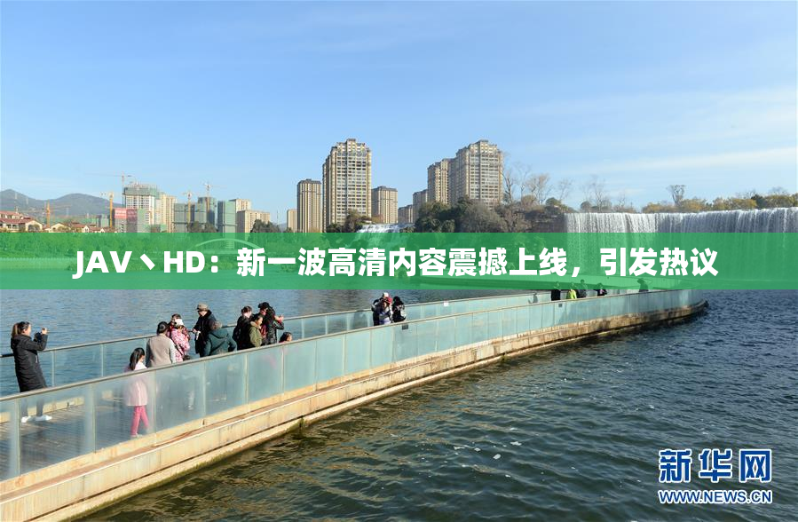 JAV丶HD：新一波高清内容震撼上线，引发热议