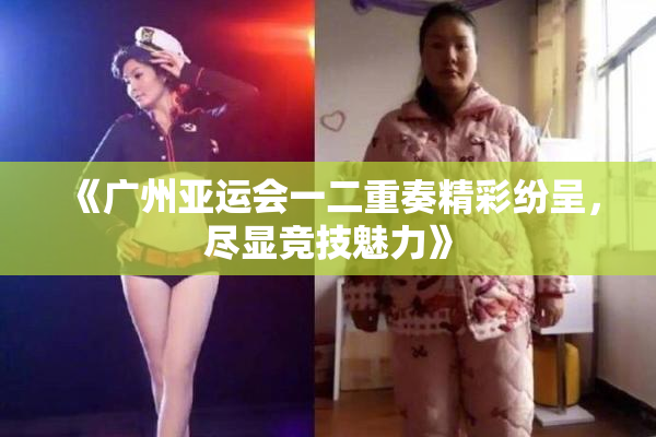 《广州亚运会一二重奏精彩纷呈，尽显竞技魅力》