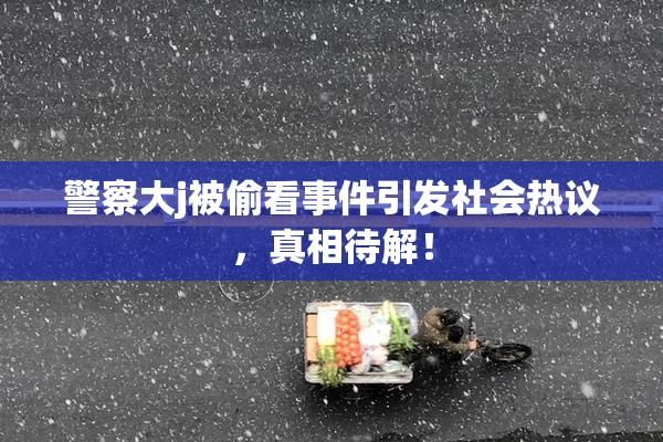 警察大j被偷看事件引发社会热议，真相待解！