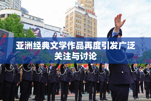 亚洲经典文学作品再度引发广泛关注与讨论