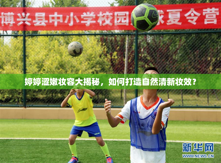 婷婷涩嫩妆容大揭秘，如何打造自然清新妆效？