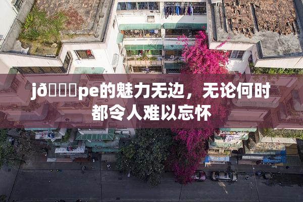 j🈚pe的魅力无边，无论何时都令人难以忘怀