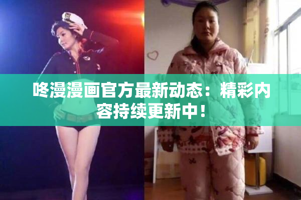 咚漫漫画官方最新动态：精彩内容持续更新中！