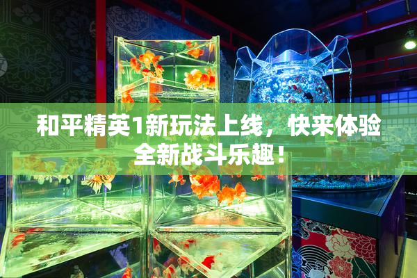 和平精英1新玩法上线，快来体验全新战斗乐趣！