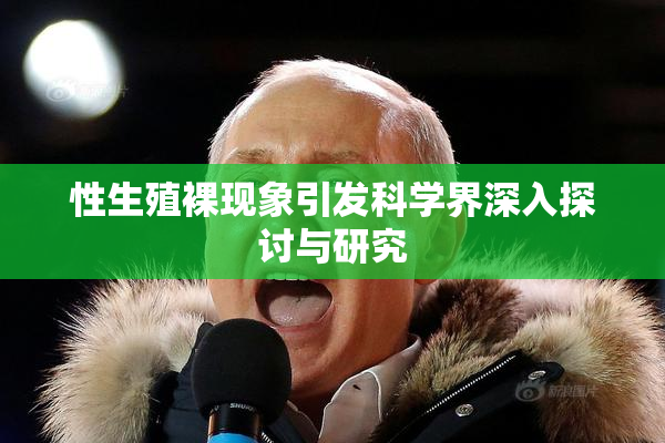 性生殖裸现象引发科学界深入探讨与研究