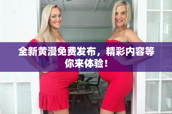 全新黄漫免费发布，精彩内容等你来体验！