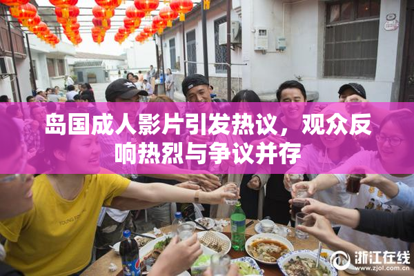 岛国成人影片引发热议，观众反响热烈与争议并存