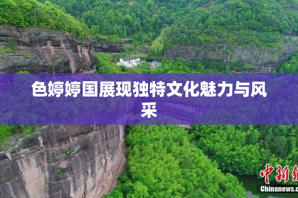 色婷婷国展现独特文化魅力与风采