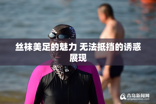 丝袜美足的魅力 无法抵挡的诱惑展现