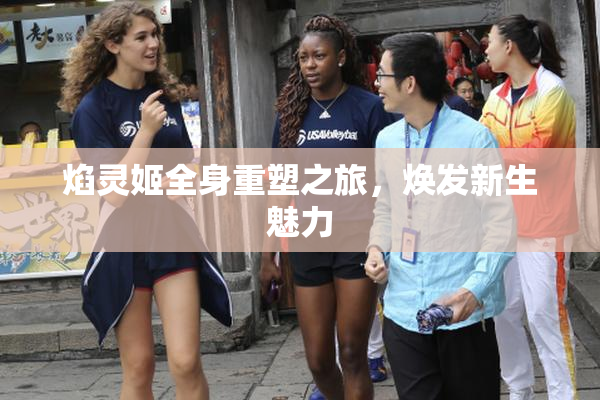 焰灵姬全身重塑之旅，焕发新生魅力
