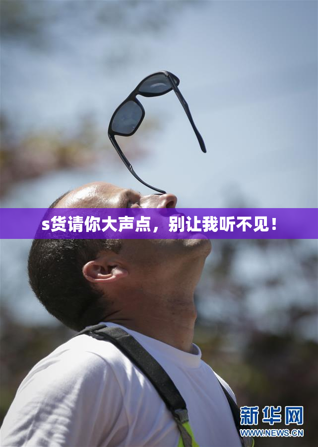 s货请你大声点，别让我听不见！