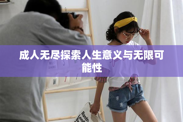 成人无尽探索人生意义与无限可能性
