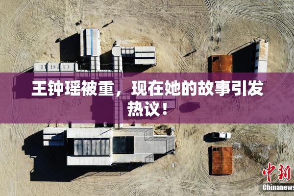 王钟瑶被重，现在她的故事引发热议！