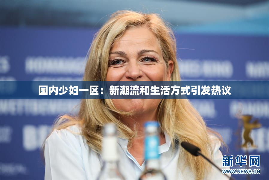 国内少妇一区：新潮流和生活方式引发热议