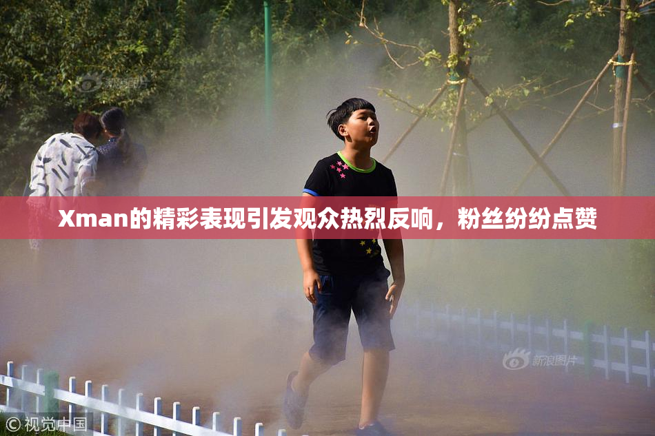 Xman的精彩表现引发观众热烈反响，粉丝纷纷点赞