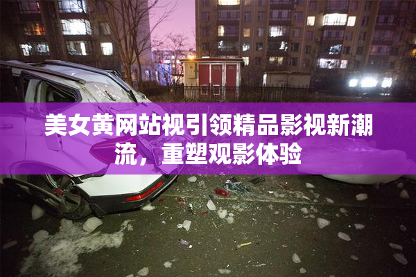 美女黄网站视引领精品影视新潮流，重塑观影体验