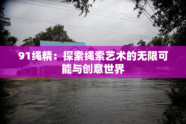 91绳精：探索绳索艺术的无限可能与创意世界