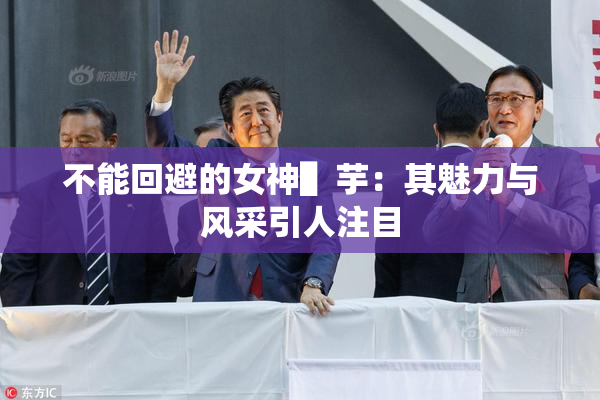 不能回避的女神▌芋：其魅力与风采引人注目