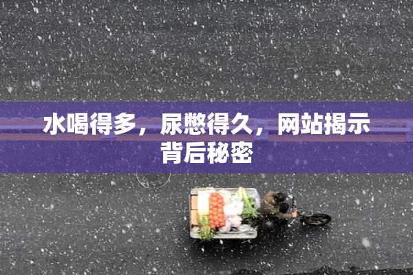 水喝得多，尿憋得久，网站揭示背后秘密