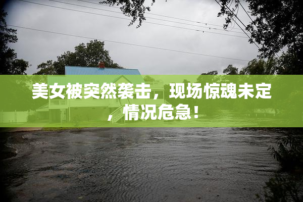 美女被突然袭击，现场惊魂未定，情况危急！