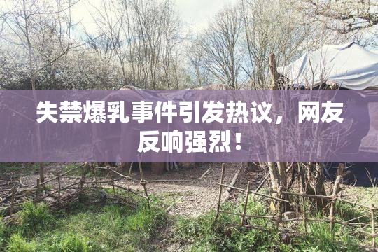 失禁爆乳事件引发热议，网友反响强烈！