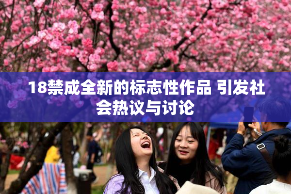 18禁成全新的标志性作品 引发社会热议与讨论