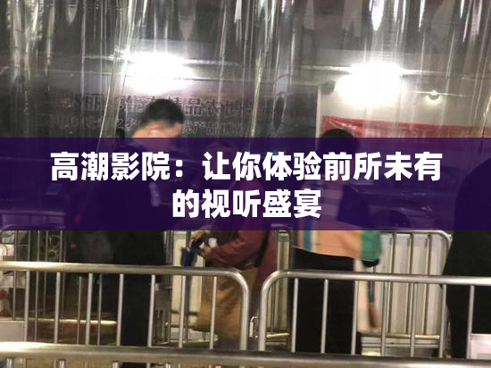 高潮影院：让你体验前所未有的视听盛宴