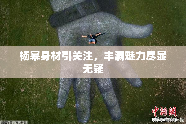 杨幂身材引关注，丰满魅力尽显无疑